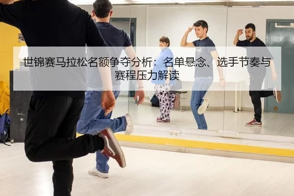 世锦赛马拉松名额争夺分析：名单悬念、选手节奏与赛程压力解读